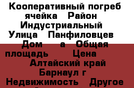 Кооперативный погреб ячейка › Район ­ Индустриальный › Улица ­ Панфиловцев › Дом ­ 20а › Общая площадь ­ 4 › Цена ­ 65 000 - Алтайский край, Барнаул г. Недвижимость » Другое   . Алтайский край